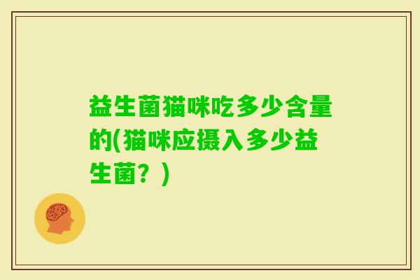 益生菌猫咪吃多少含量的(猫咪应摄入多少益生菌?) 益生菌猫咪吃多少含量的(猫咪应摄入多少益生菌?)