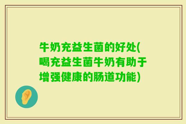 牛奶充益生菌的好处(喝充益生菌牛奶有助于增强健康的肠道功能) 牛奶充益生菌的好处(喝充益生菌牛奶有助于增强健康的肠道功能)