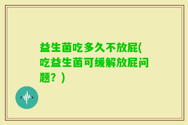 益生菌吃多久不放屁(吃益生菌可缓解放屁问题？)