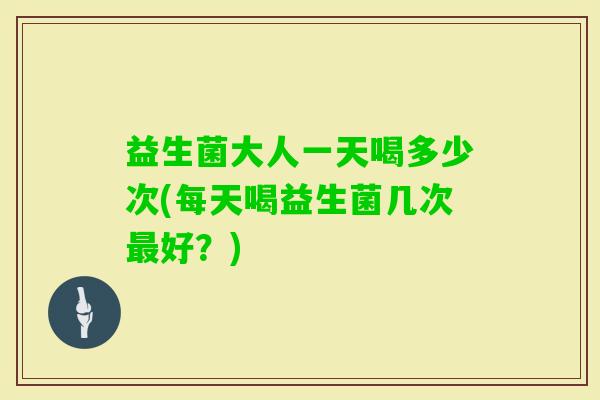 益生菌大人一天喝多少次(每天喝益生菌几次好?) 益生菌大人一天喝多少次(每天喝益生菌几次好?)