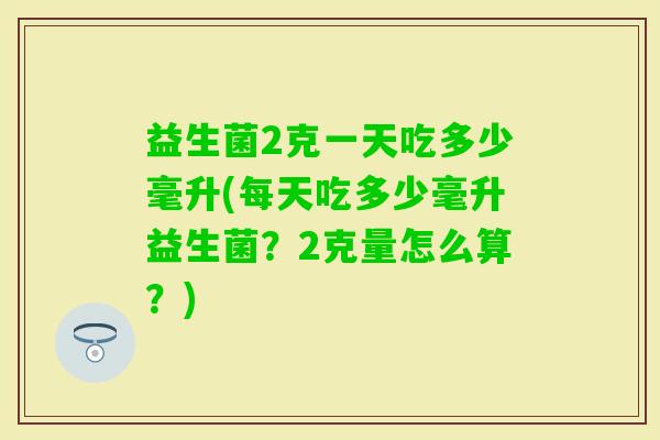 益生菌2克一天吃多少毫升(每天吃多少毫升益生菌？2克量怎么算？)