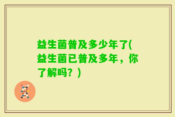 益生菌普及多少年了(益生菌已普及多年,你了解吗?) 益生菌普及多少年了(益生菌已普及多年,你了解吗?)
