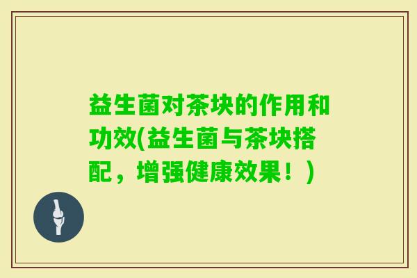 益生菌对茶块的作用和功效(益生菌与茶块搭配，增强健康效果！)