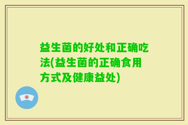 益生菌的好处和正确吃法(益生菌的正确食用方式及健康益处) 益生菌的好处和正确吃法(益生菌的正确食用方式及健康益处)
