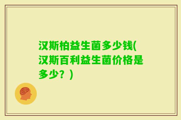 汉斯柏益生菌多少钱(汉斯百利益生菌价格是多少？)