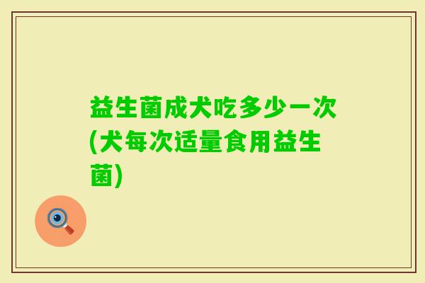 益生菌成犬吃多少一次(犬每次适量食用益生菌)