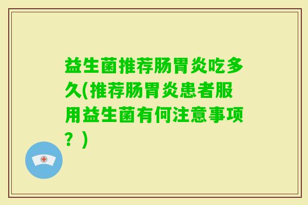 益生菌推荐肠吃多久(推荐肠患者服用益生菌有何注意事项?) 益生菌推荐肠吃多久(推荐肠患者服用益生菌有何注意事项?)