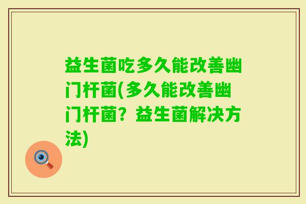 益生菌吃多久能改善幽门杆菌(多久能改善幽门杆菌？益生菌解决方法)