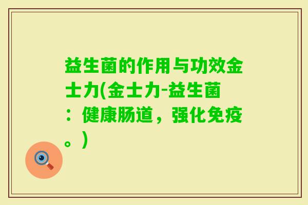 益生菌的作用与功效金士力(金士力-益生菌:健康肠道,强化。) 益生菌的作用与功效金士力(金士力-益生菌:健康肠道,强化。)