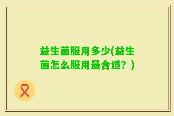 益生菌服用多少(益生菌怎么服用合适?) 益生菌服用多少(益生菌怎么服用合适?)