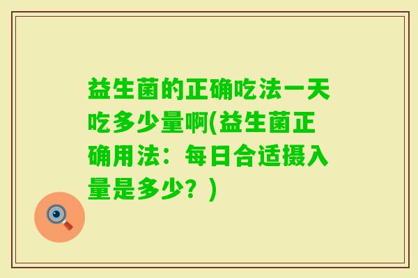 益生菌的正确吃法一天吃多少量啊(益生菌正确用法:每日合适摄入量是多少?) 益生菌的正确吃法一天吃多少量啊(益生菌正确用法:每日合适摄入量是多少?)