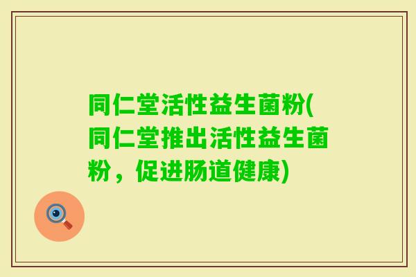 同仁堂活性益生菌粉(同仁堂推出活性益生菌粉,促进肠道健康) 同仁堂活性益生菌粉(同仁堂推出活性益生菌粉,促进肠道健康)