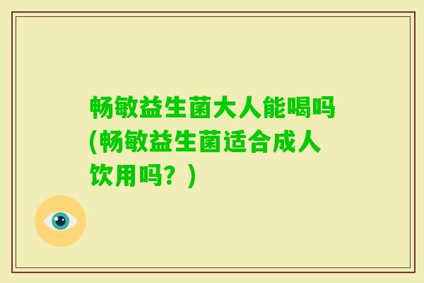 畅敏益生菌大人能喝吗(畅敏益生菌适合成人饮用吗?) 畅敏益生菌大人能喝吗(畅敏益生菌适合成人饮用吗?)