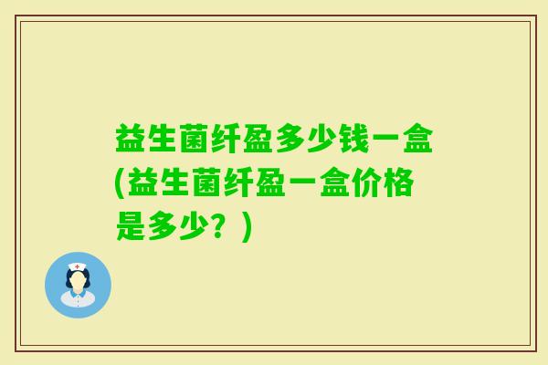 益生菌纤盈多少钱一盒(益生菌纤盈一盒价格是多少？)