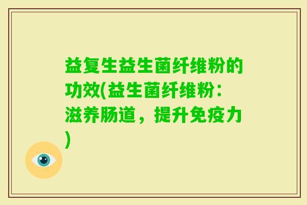 益复生益生菌纤维粉的功效(益生菌纤维粉:滋养肠道,提升力) 益复生益生菌纤维粉的功效(益生菌纤维粉:滋养肠道,提升力)
