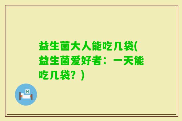 益生菌大人能吃几袋(益生菌爱好者：一天能吃几袋？)