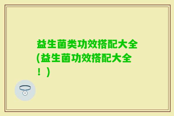 益生菌类功效搭配大全(益生菌功效搭配大全!) 益生菌类功效搭配大全(益生菌功效搭配大全!)