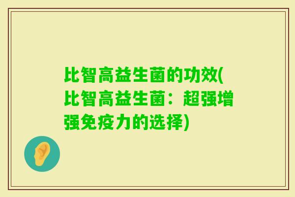比智高益生菌的功效(比智高益生菌:超强增强力的选择) 比智高益生菌的功效(比智高益生菌:超强增强力的选择)
