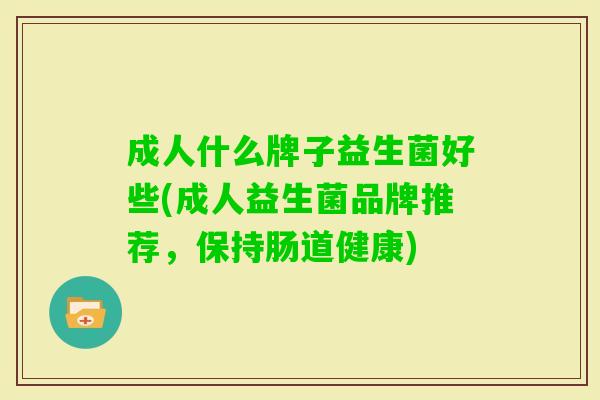 成人什么牌子益生菌好些(成人益生菌品牌推荐，保持肠道健康)