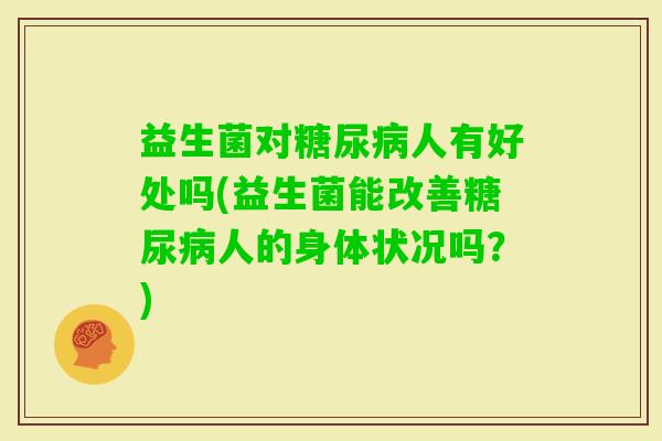 益生菌对人有好处吗(益生菌能改善人的身体状况吗？)
