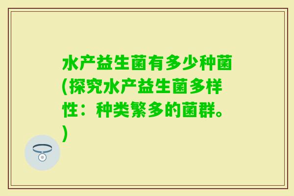 水产益生菌有多少种菌(探究水产益生菌多样性：种类繁多的菌群。)