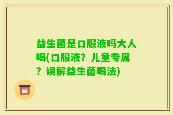 益生菌是口服液吗大人喝(口服液？儿童专属？误解益生菌喝法)