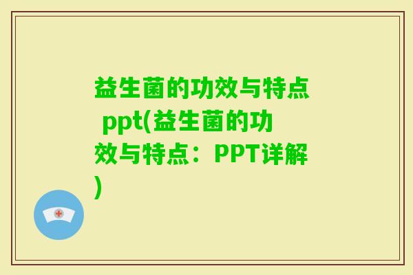 益生菌的功效与特点 ppt(益生菌的功效与特点:PPT详解) 益生菌的功效与特点 ppt(益生菌的功效与特点:PPT详解)