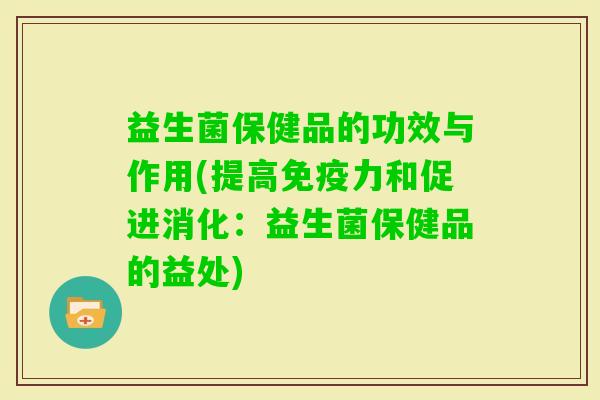 益生菌保健品的功效与作用(提高力和促进消化：益生菌保健品的益处)