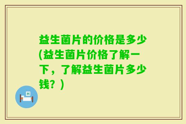 益生菌片的价格是多少(益生菌片价格了解一下,了解益生菌片多少钱?) 益生菌片的价格是多少(益生菌片价格了解一下,了解益生菌片多少钱?)