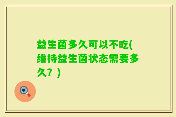 益生菌多久可以不吃(维持益生菌状态需要多久？)