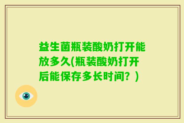 益生菌瓶装酸奶打开能放多久(瓶装酸奶打开后能保存多长时间？)
