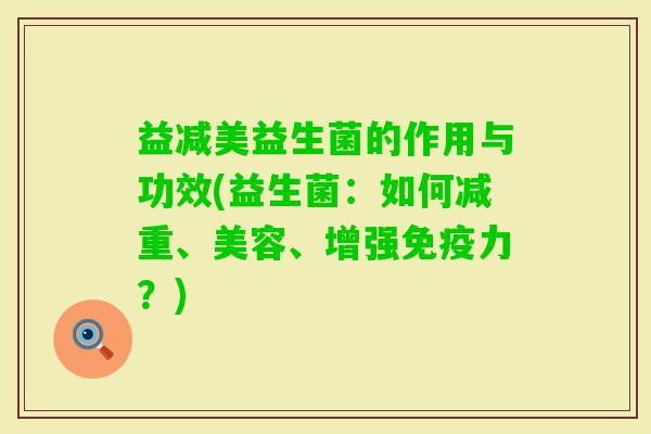 益减美益生菌的作用与功效(益生菌：如何减重、美容、增强力？)