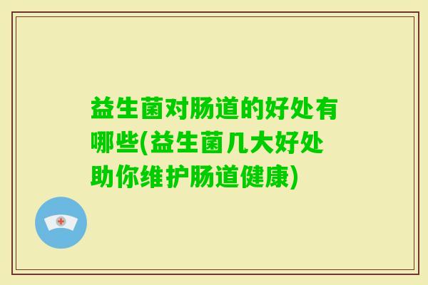 益生菌对肠道的好处有哪些(益生菌几大好处助你维护肠道健康)
