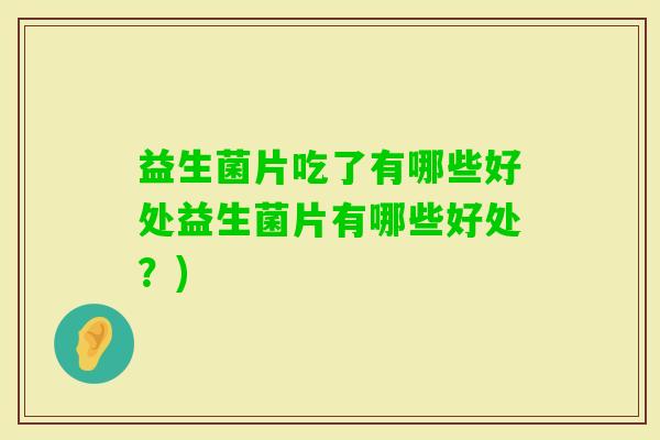 益生菌片吃了有哪些好处益生菌片有哪些好处？)