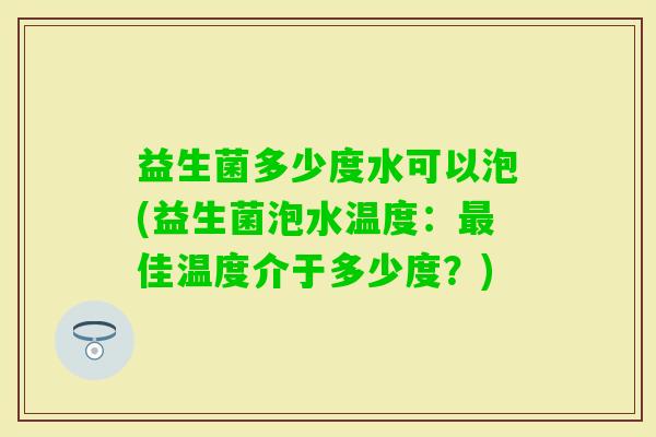 益生菌多少度水可以泡(益生菌泡水温度：佳温度介于多少度？)