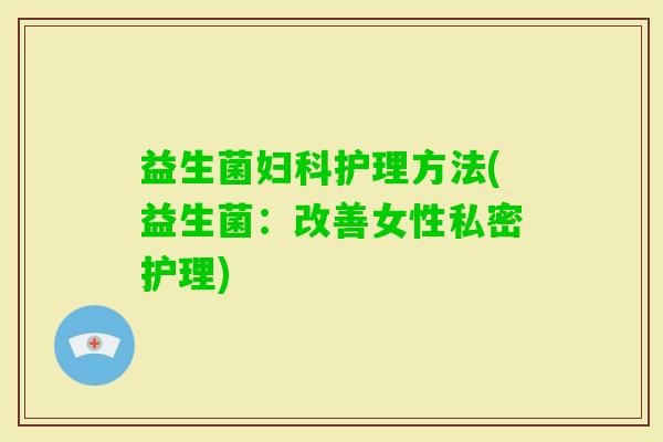 益生菌护理方法(益生菌:改善女性私密护理) 益生菌护理方法(益生菌:改善女性私密护理)