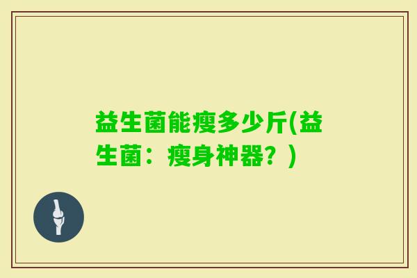 益生菌能瘦多少斤(益生菌:瘦身神器?) 益生菌能瘦多少斤(益生菌:瘦身神器?)