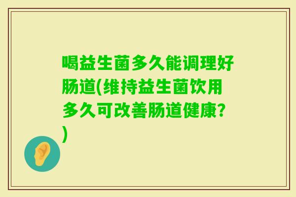 喝益生菌多久能调理好肠道(维持益生菌饮用多久可改善肠道健康?) 喝益生菌多久能调理好肠道(维持益生菌饮用多久可改善肠道健康?)