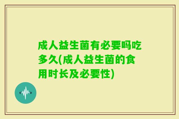成人益生菌有必要吗吃多久(成人益生菌的食用时长及必要性) 成人益生菌有必要吗吃多久(成人益生菌的食用时长及必要性)
