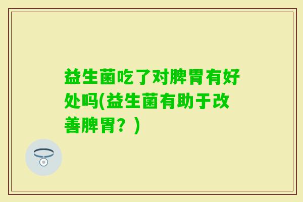 益生菌吃了对脾胃有好处吗(益生菌有助于改善脾胃？)