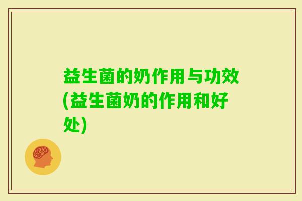 益生菌的奶作用与功效(益生菌奶的作用和好处) 益生菌的奶作用与功效(益生菌奶的作用和好处)