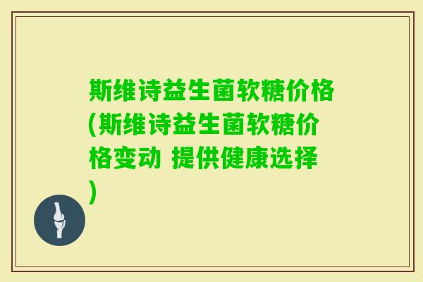 斯维诗益生菌软糖价格(斯维诗益生菌软糖价格变动 提供健康选择) 斯维诗益生菌软糖价格(斯维诗益生菌软糖价格变动 提供健康选择)