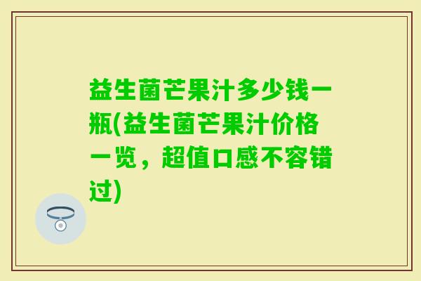 益生菌芒果汁多少钱一瓶(益生菌芒果汁价格一览,超值口感不容错过) 益生菌芒果汁多少钱一瓶(益生菌芒果汁价格一览,超值口感不容错过)