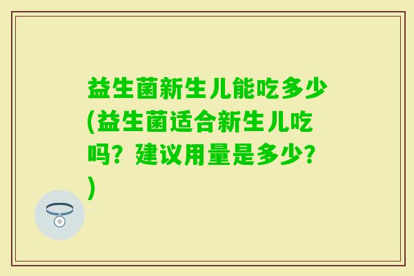 益生菌新生儿能吃多少(益生菌适合新生儿吃吗?建议用量是多少?) 益生菌新生儿能吃多少(益生菌适合新生儿吃吗?建议用量是多少?)