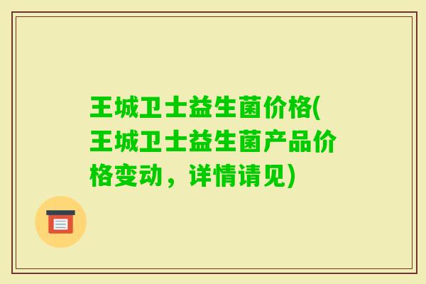 王城卫士益生菌价格(王城卫士益生菌产品价格变动，详情请见)