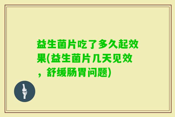 益生菌片吃了多久起效果(益生菌片几天见效，舒缓肠胃问题)