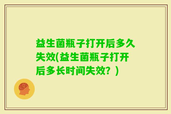 益生菌瓶子打开后多久失效(益生菌瓶子打开后多长时间失效？)