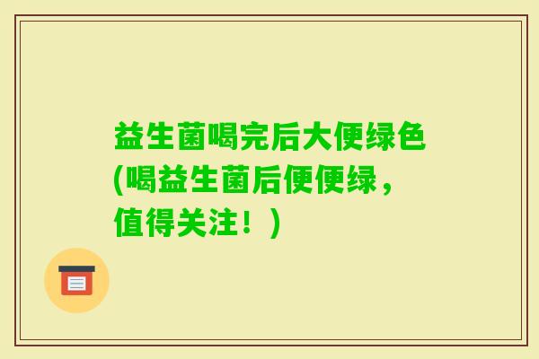 益生菌喝完后大便绿色(喝益生菌后便便绿,值得关注!) 益生菌喝完后大便绿色(喝益生菌后便便绿,值得关注!)
