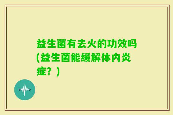益生菌有去火的功效吗(益生菌能缓解体内?) 益生菌有去火的功效吗(益生菌能缓解体内?)