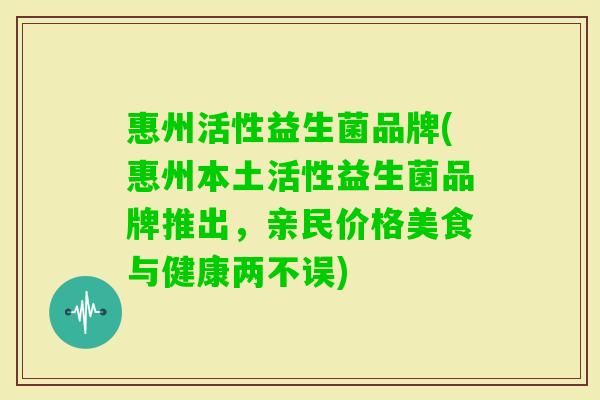 惠州活性益生菌品牌(惠州本土活性益生菌品牌推出,亲民价格美食与健康两不误) 惠州活性益生菌品牌(惠州本土活性益生菌品牌推出,亲民价格美食与健康两不误)
